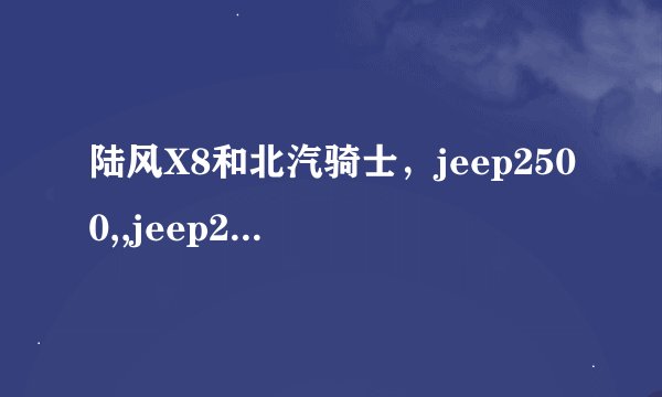 陆风X8和北汽骑士，jeep2500,,jeep2700相比，哪里不一样啊，有哪些优点，