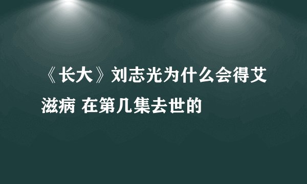 《长大》刘志光为什么会得艾滋病 在第几集去世的