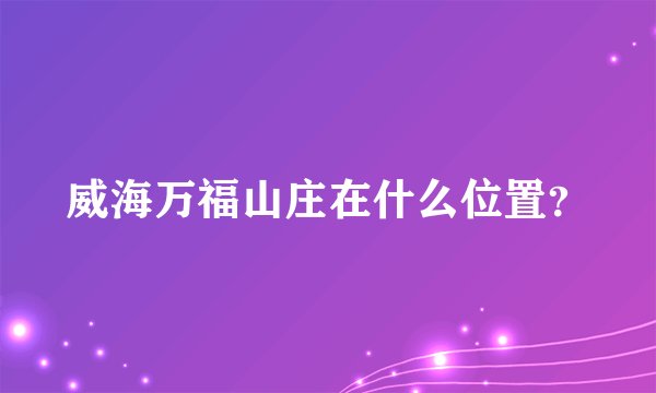 威海万福山庄在什么位置？