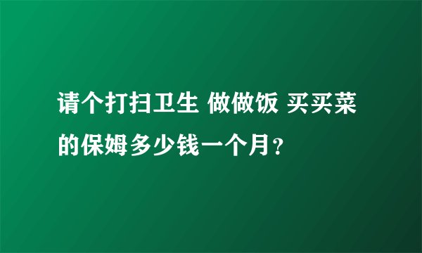 请个打扫卫生 做做饭 买买菜的保姆多少钱一个月？