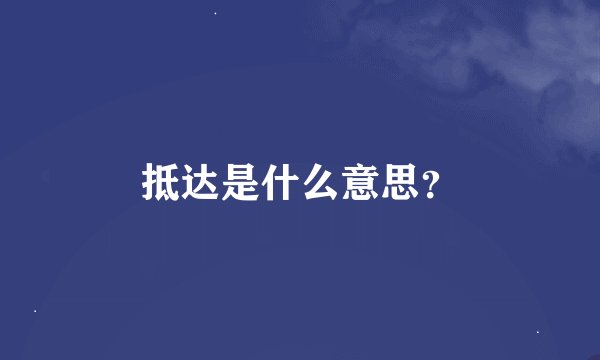 抵达是什么意思？