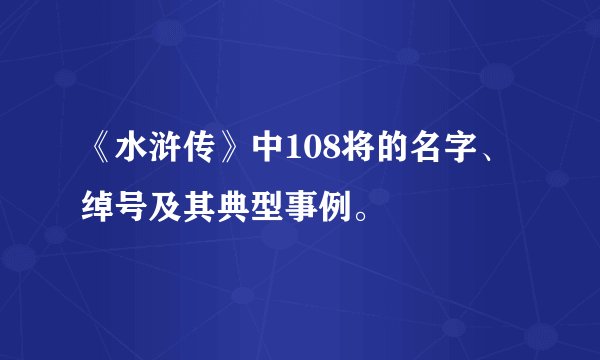 《水浒传》中108将的名字、绰号及其典型事例。