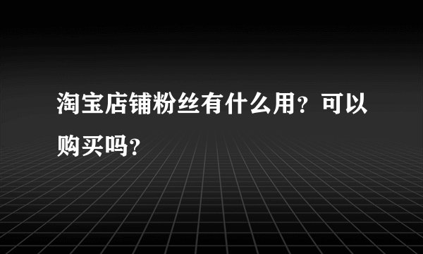 淘宝店铺粉丝有什么用？可以购买吗？