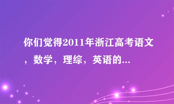 你们觉得2011年浙江高考语文，数学，理综，英语的难度如何