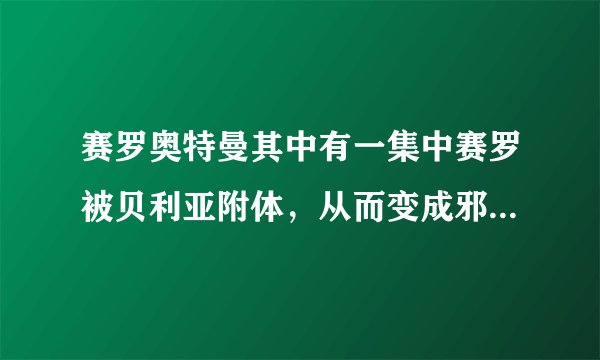 赛罗奥特曼其中有一集中赛罗被贝利亚附体，从而变成邪恶赛罗。求那集的名字。