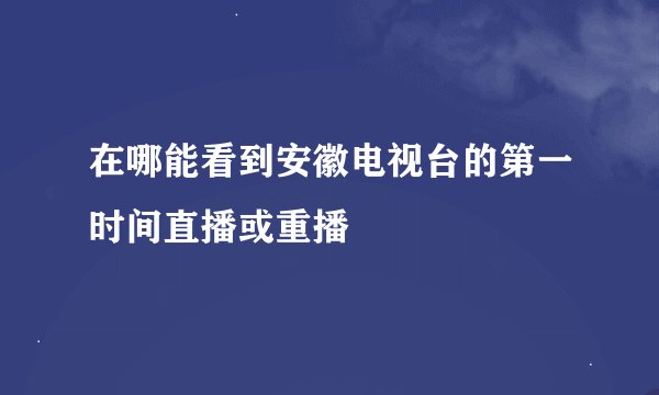 在哪能看到安徽电视台的第一时间直播或重播