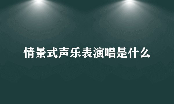 情景式声乐表演唱是什么