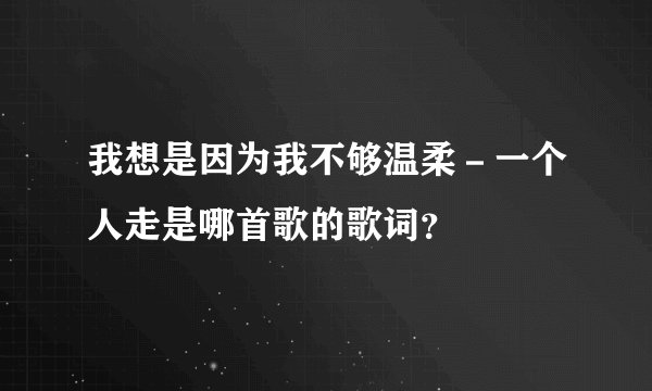 我想是因为我不够温柔－一个人走是哪首歌的歌词？