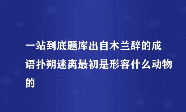 一站到底题库出自木兰辞的成语扑朔迷离最初是形容什么动物的