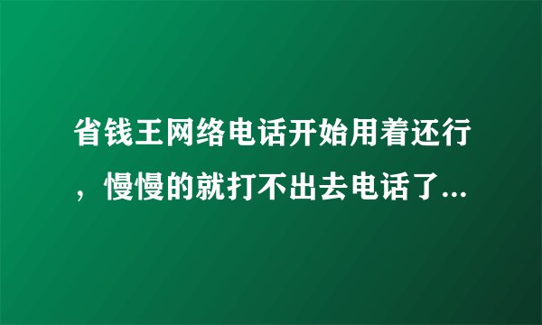 省钱王网络电话开始用着还行，慢慢的就打不出去电话了，老是提示：未知错误什么的。这是怎么回事？