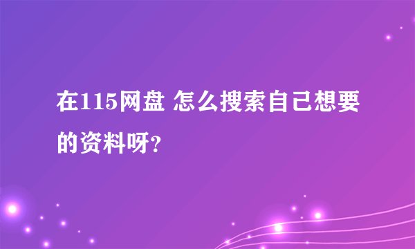 在115网盘 怎么搜索自己想要的资料呀？