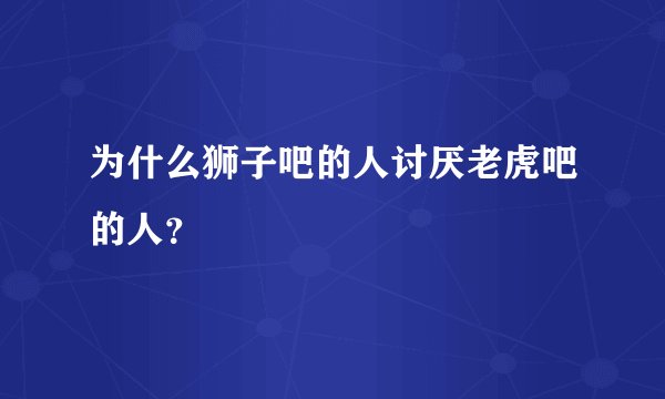 为什么狮子吧的人讨厌老虎吧的人?