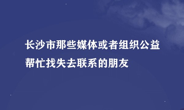 长沙市那些媒体或者组织公益帮忙找失去联系的朋友