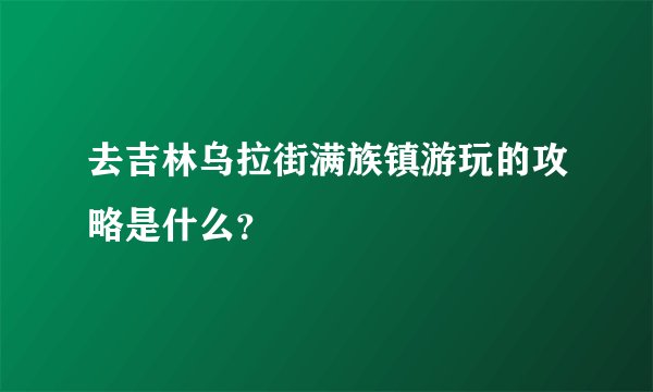 去吉林乌拉街满族镇游玩的攻略是什么？