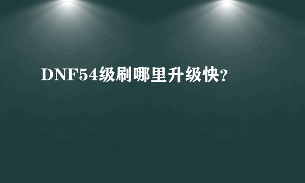 DNF54级刷哪里升级快？