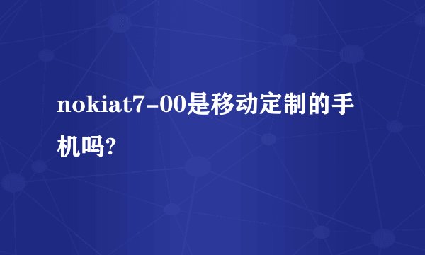 nokiat7-00是移动定制的手机吗?