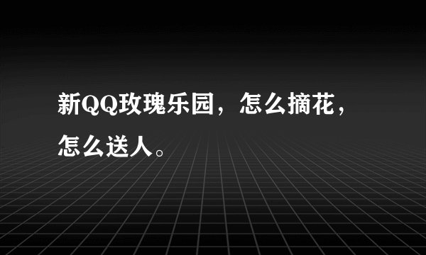 新QQ玫瑰乐园，怎么摘花，怎么送人。