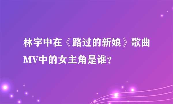 林宇中在《路过的新娘》歌曲MV中的女主角是谁？