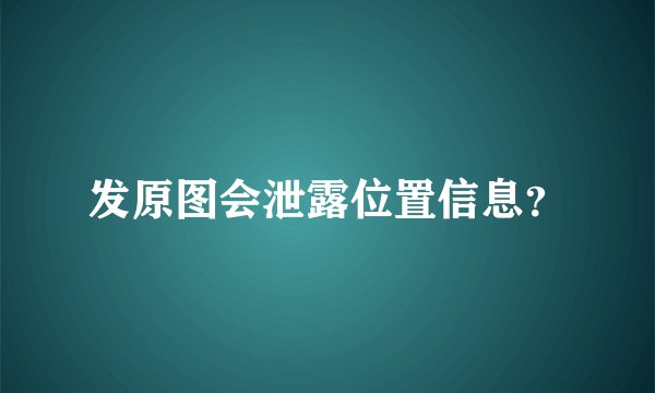 发原图会泄露位置信息？