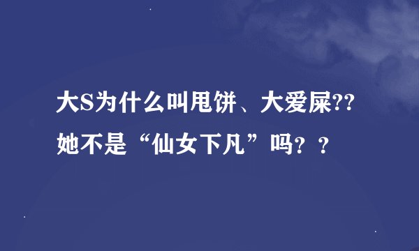 大S为什么叫甩饼、大爱屎??她不是“仙女下凡”吗？？