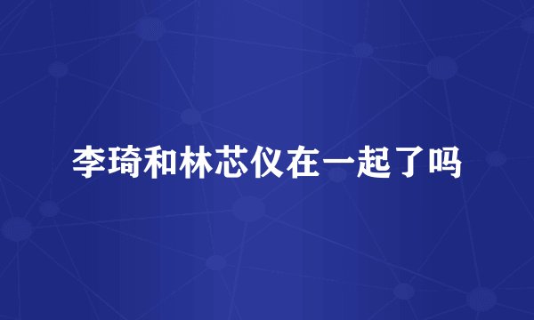 李琦和林芯仪在一起了吗