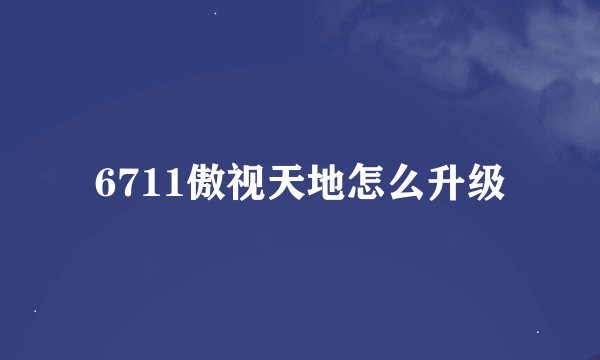 6711傲视天地怎么升级