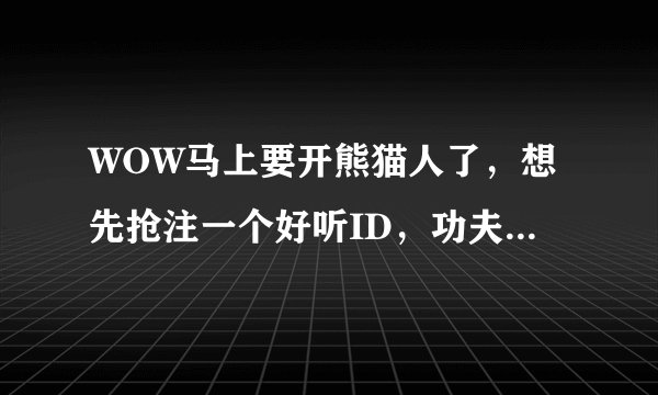 WOW马上要开熊猫人了，想先抢注一个好听ID，功夫熊猫之类的都被注册了，请问还有什么好听的名字符合熊猫人