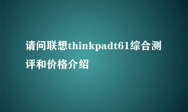请问联想thinkpadt61综合测评和价格介绍
