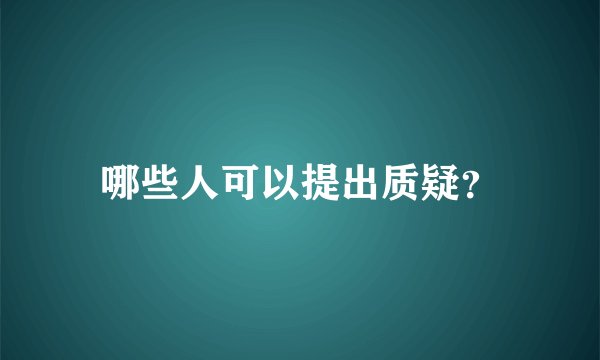 哪些人可以提出质疑？