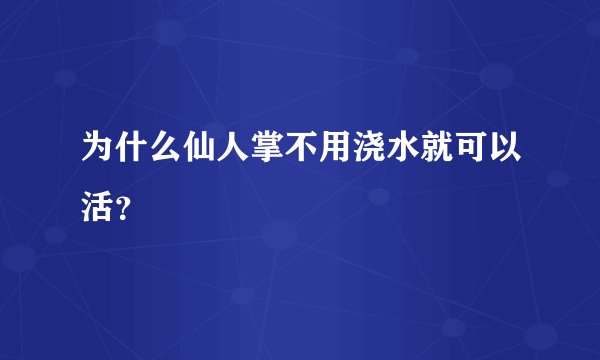 为什么仙人掌不用浇水就可以活？