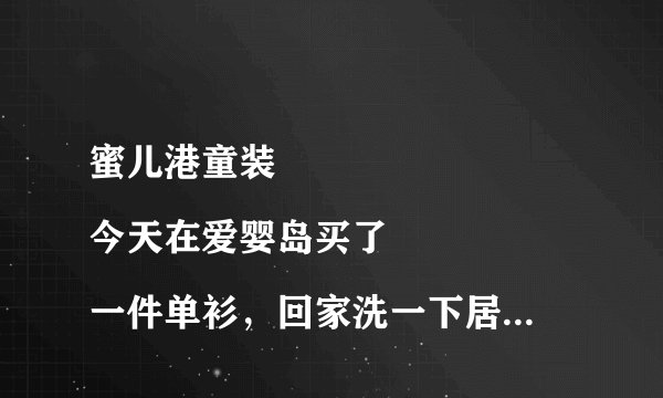 蜜儿港童装
今天在爱婴岛买了一件单衫，回家洗一下居然掉颜色，小孩子贴身穿的衣服这怎么办呢？这和地摊