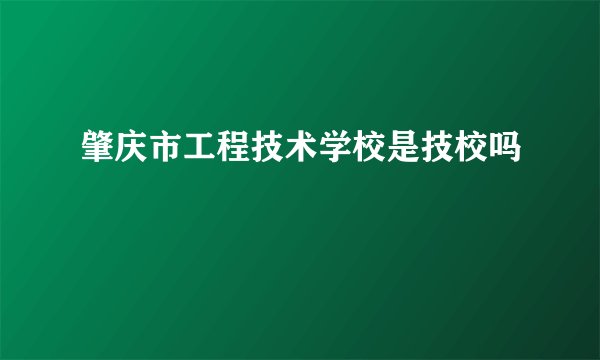 肇庆市工程技术学校是技校吗