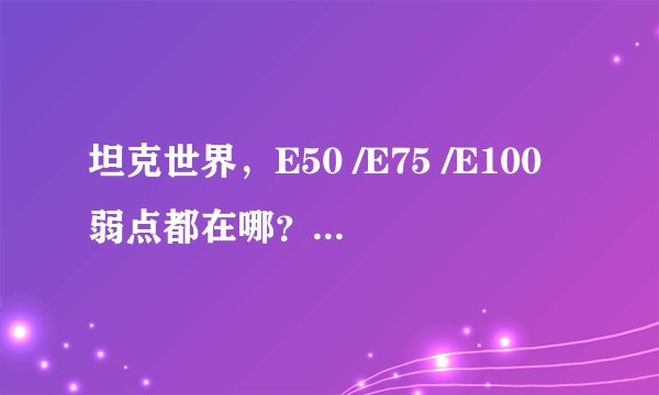 坦克世界，E50 /E75 /E100弱点都在哪？求高手指点，本人打E100各种不穿，打的心里发毛~