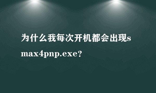 为什么我每次开机都会出现smax4pnp.exe？