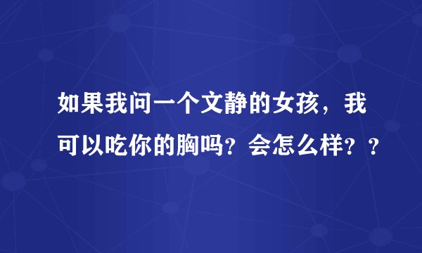 如果我问一个文静的女孩，我可以吃你的胸吗？会怎么样？？