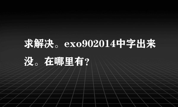 求解决。exo902014中字出来没。在哪里有？