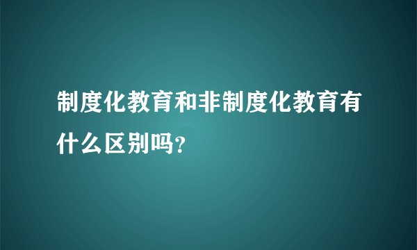 制度化教育和非制度化教育有什么区别吗？