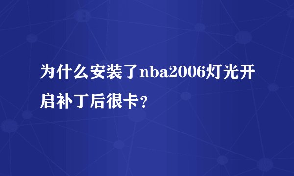 为什么安装了nba2006灯光开启补丁后很卡？
