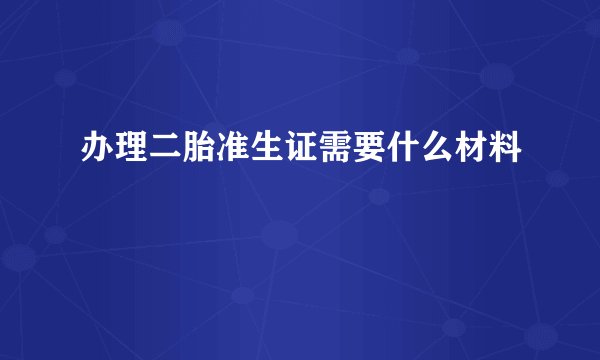 办理二胎准生证需要什么材料