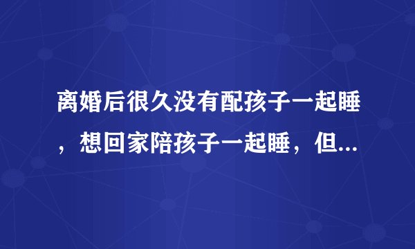 离婚后很久没有配孩子一起睡，想回家陪孩子一起睡，但是只有一张床，孩子睡中间大人左右2边可以吗？