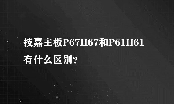 技嘉主板P67H67和P61H61有什么区别？