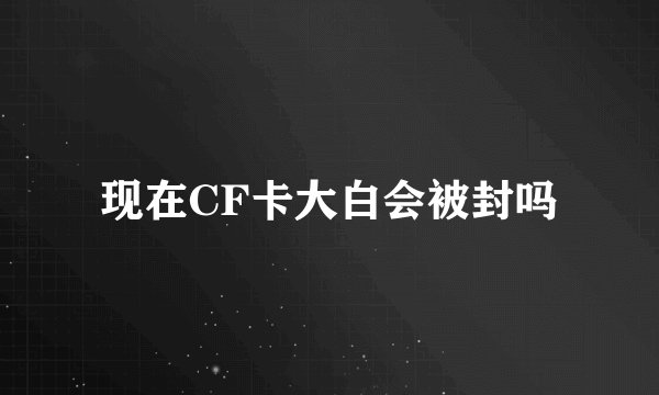 现在CF卡大白会被封吗