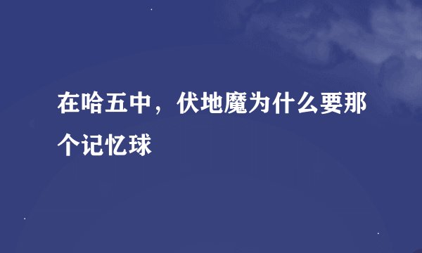 在哈五中，伏地魔为什么要那个记忆球