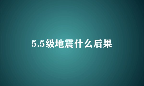5.5级地震什么后果