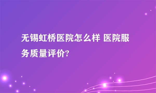 无锡虹桥医院怎么样 医院服务质量评价?