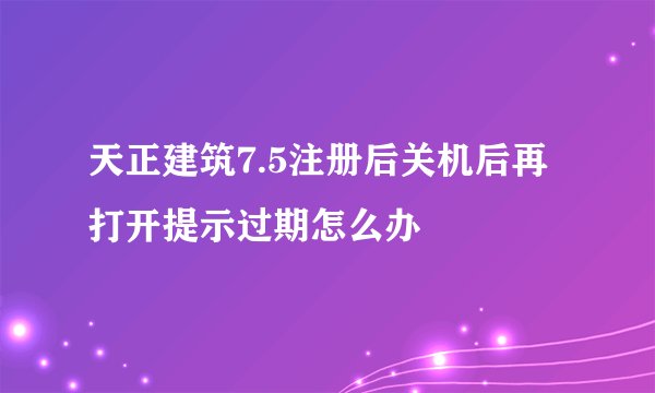 天正建筑7.5注册后关机后再打开提示过期怎么办