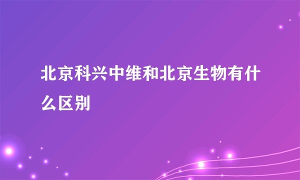北京科兴中维和北京生物有什么区别