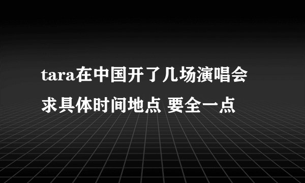 tara在中国开了几场演唱会 求具体时间地点 要全一点