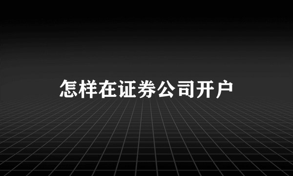 怎样在证券公司开户