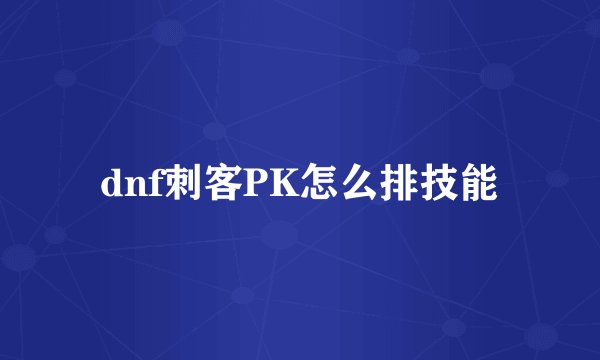 dnf刺客PK怎么排技能